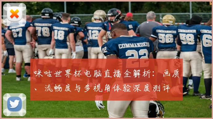 咪咕世界杯电脑直播全解析:画质、流畅度与多视角体验深度测评