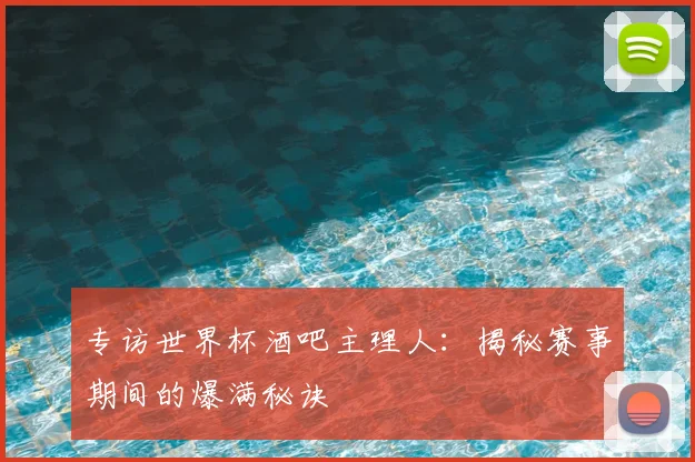 专访世界杯酒吧主理人:揭秘赛事期间的爆满秘诀