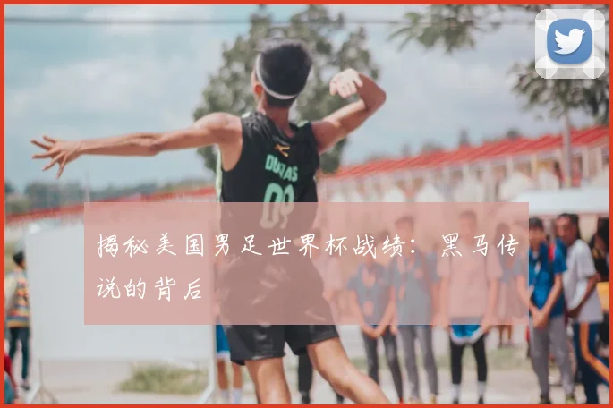 揭秘美国男足世界杯战绩：黑马传说的背后