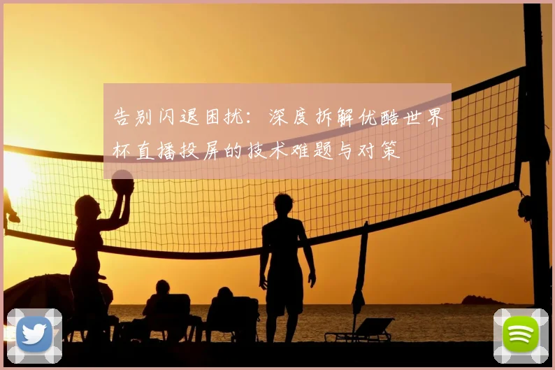 告别闪退困扰:深度拆解优酷世界杯直播投屏的技术难题与对策