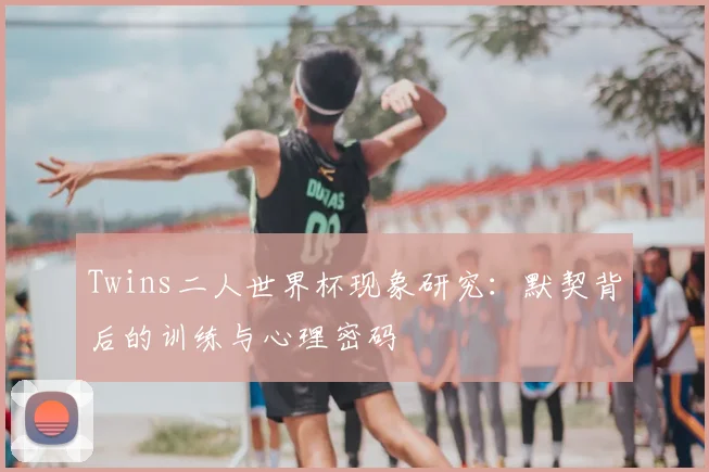 Twins二人世界杯现象研究:默契背后的训练与心理密码
