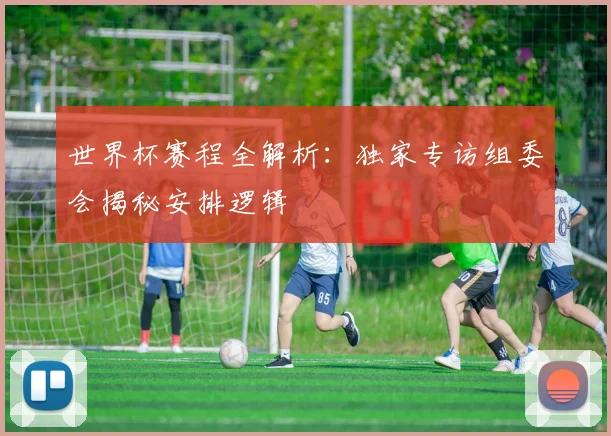 世界杯赛程全解析:独家专访组委会揭秘安排逻辑